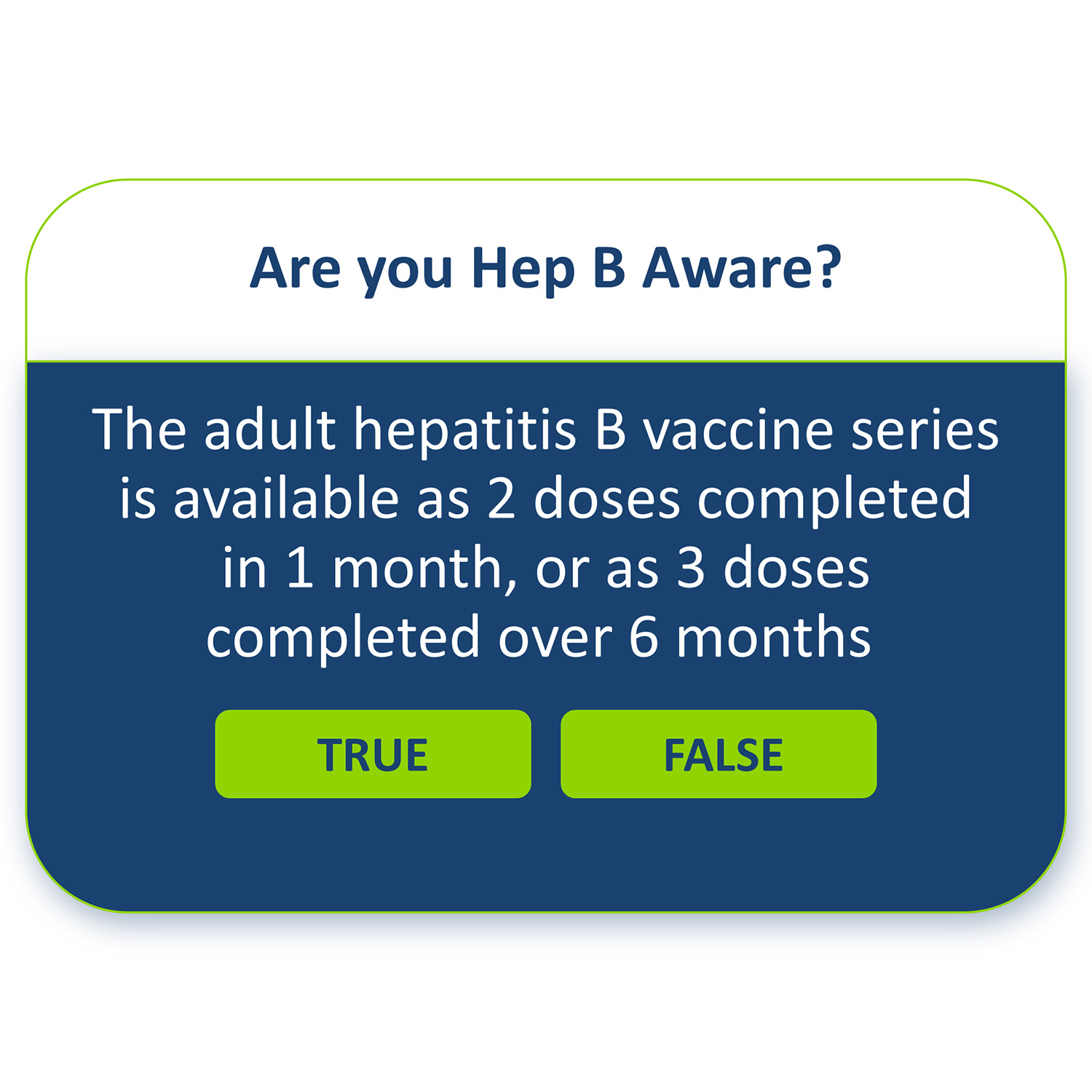 The adult hepatitis B vaccine series is available as 2 doses completed in 1 month, or as 3 doses completed over 6 months, True or False